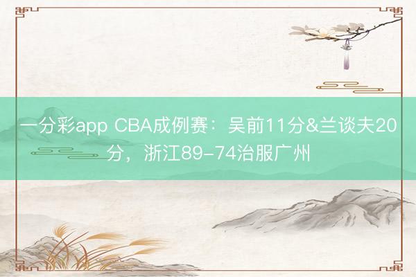 一分彩app CBA成例赛：吴前11分&兰谈夫20分，浙江89-74治服广州