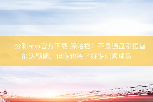 一分彩app官方下载 滕哈格：不是通盘引援皆能达预期，但我也签了好多优秀球员