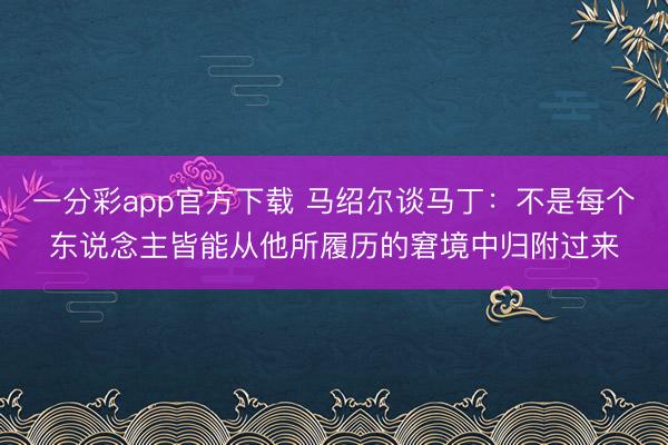 一分彩app官方下载 马绍尔谈马丁：不是每个东说念主皆能从他所履历的窘境中归附过来