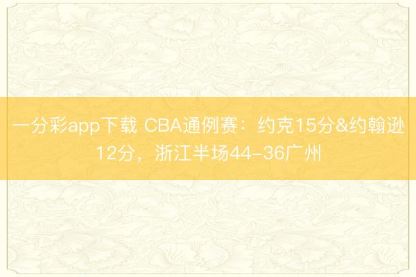 一分彩app下载 CBA通例赛：约克15分&约翰逊12分，浙江半场44-36广州