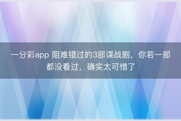 一分彩app 阻难错过的3部谍战剧，你若一部都没看过，确实太可惜了