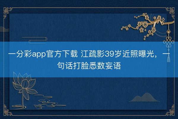 一分彩app官方下载 江疏影39岁近照曝光，一句话打脸悉数妄语