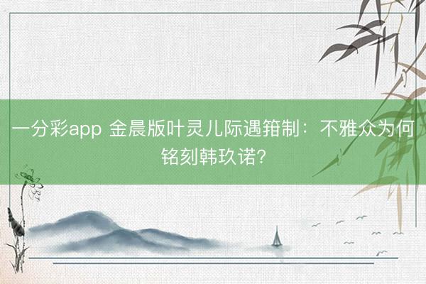 一分彩app 金晨版叶灵儿际遇箝制：不雅众为何铭刻韩玖诺?