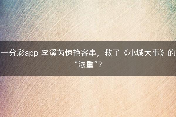 一分彩app 李溪芮惊艳客串，救了《小城大事》的“浓重”?