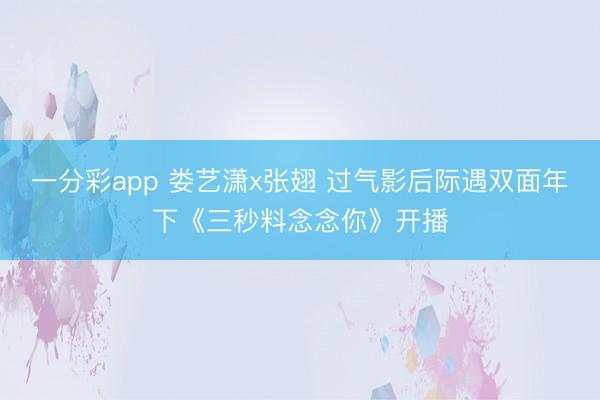 一分彩app 娄艺潇x张翅 过气影后际遇双面年下《三秒料念念你》开播