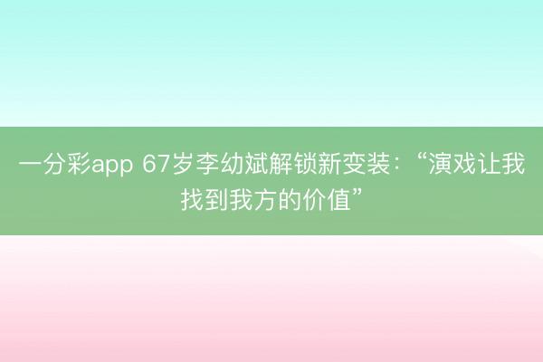 一分彩app 67岁李幼斌解锁新变装：“演戏让我找到我方的价值”