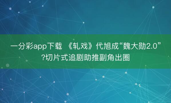 一分彩app下载 《轧戏》代旭成“魏大勋2.0”?切片式追剧助推副角出圈