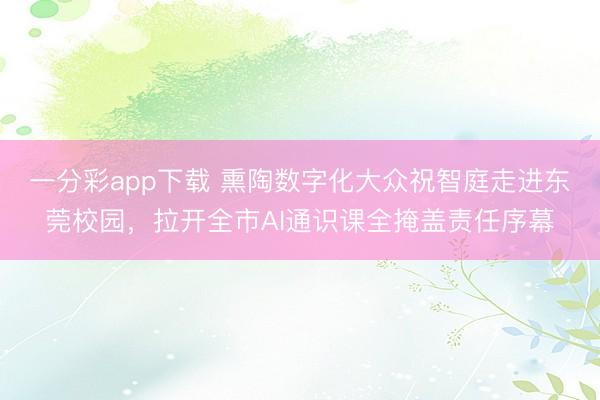 一分彩app下载 熏陶数字化大众祝智庭走进东莞校园，拉开全市AI通识课全掩盖责任序幕