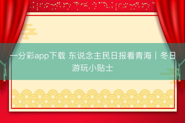一分彩app下载 东说念主民日报看青海｜冬日游玩小贴士