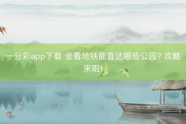一分彩app下载 坐着地铁能直达哪些公园? 攻略来啦!