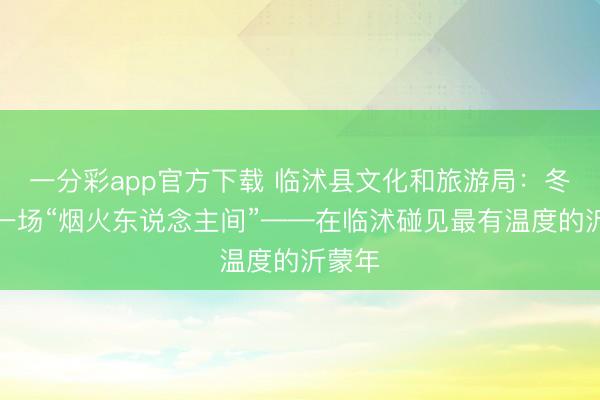 一分彩app官方下载 临沭县文化和旅游局：冬日赴一场“烟火东说念主间”——在临沭碰见最有温度的沂蒙年