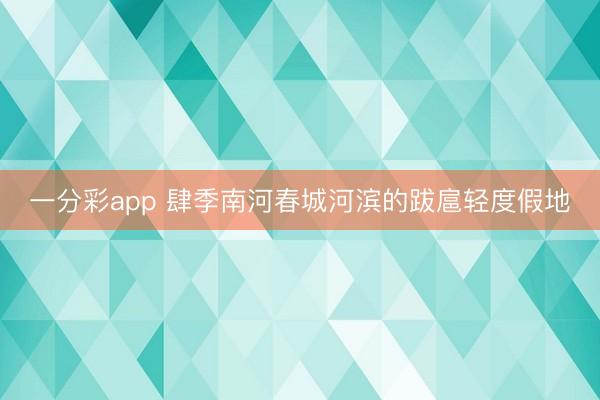 一分彩app 肆季南河春城河滨的跋扈轻度假地
