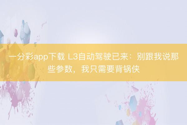 一分彩app下载 L3自动驾驶已来：别跟我说那些参数，我只需要背锅侠