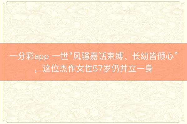 一分彩app 一世“风骚嘉话束缚、长幼皆倾心”,这位杰作女性57岁仍并立一身