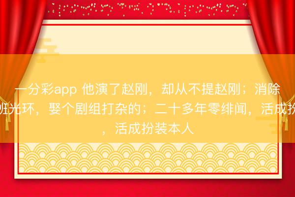 一分彩app 他演了赵刚,却从不提赵刚;消除巩俐同班光环,娶个剧组打杂的;二十多年零绯闻,活成扮装本人