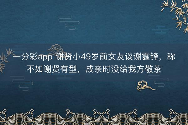 一分彩app 谢贤小49岁前女友谈谢霆锋,称不如谢贤有型,成亲时没给我方敬茶