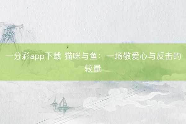 一分彩app下载 猫咪与鱼：一场敬爱心与反击的较量