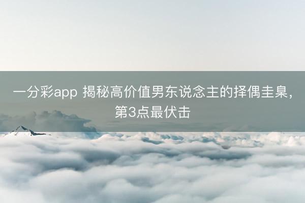 一分彩app 揭秘高价值男东说念主的择偶圭臬，第3点最伏击