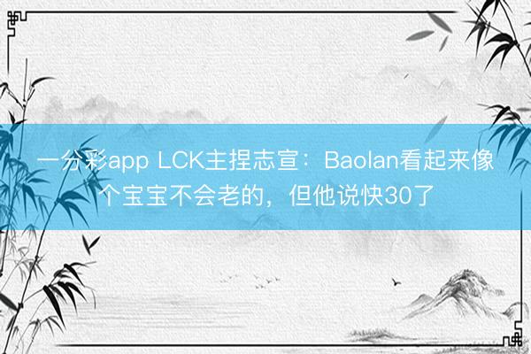 一分彩app LCK主捏志宣：Baolan看起来像个宝宝不会老的，但他说快30了