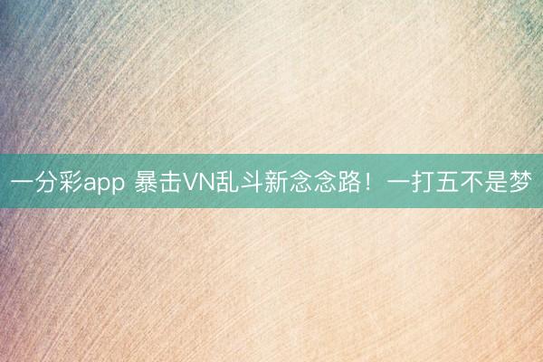 一分彩app 暴击VN乱斗新念念路!一打五不是梦