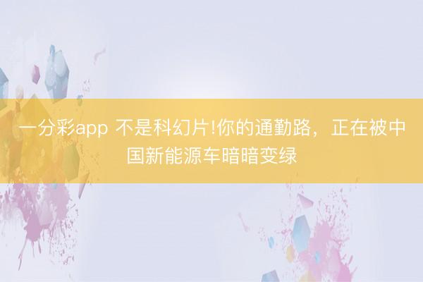 一分彩app 不是科幻片!你的通勤路，正在被中国新能源车暗暗变绿