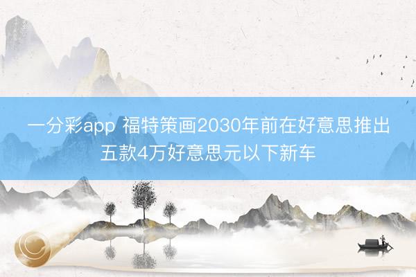一分彩app 福特策画2030年前在好意思推出五款4万好意思元以下新车