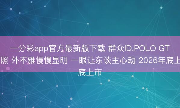 一分彩app官方最新版下载 群众ID.POLO GTI谍照 外不雅慢慢显明 一眼让东谈主心动 2026年底上市