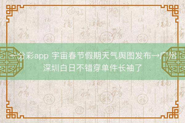 一分彩app 宇宙春节假期天气舆图发布→广州深圳白日不错穿单件长袖了