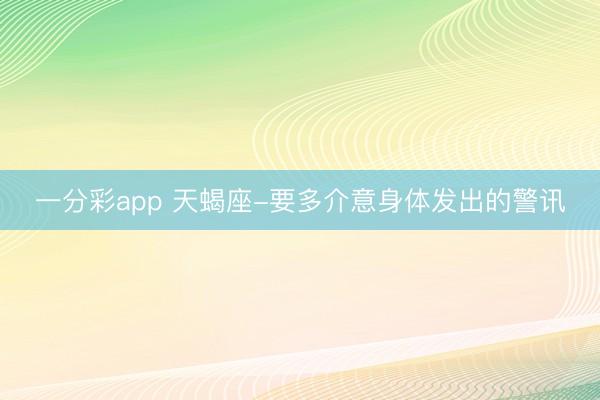 一分彩app 天蝎座-要多介意身体发出的警讯