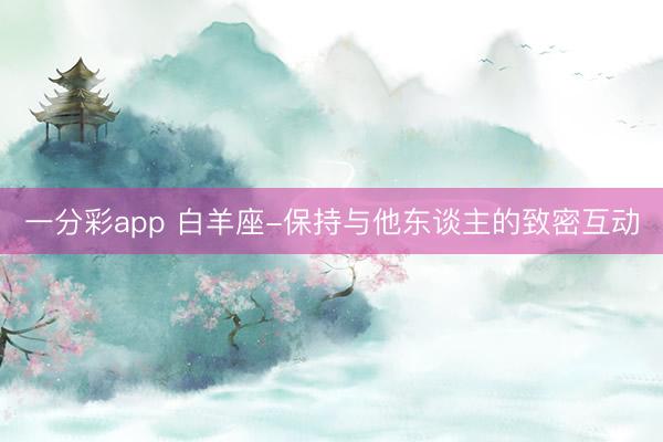 一分彩app 白羊座-保持与他东谈主的致密互动