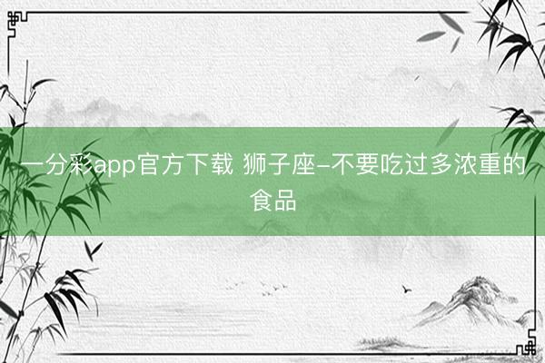 一分彩app官方下载 狮子座-不要吃过多浓重的食品