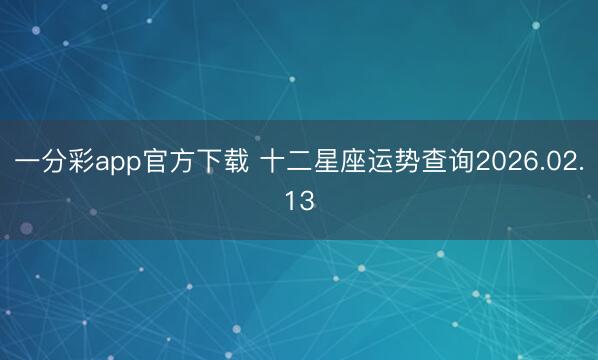一分彩app官方下载 十二星座运势查询2026.02.13