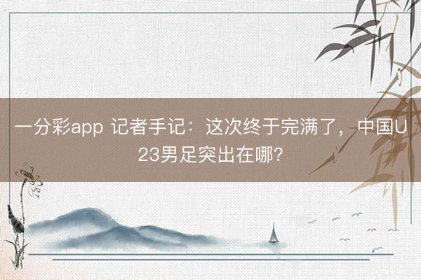 一分彩app 记者手记：这次终于完满了，中国U23男足突出在哪？