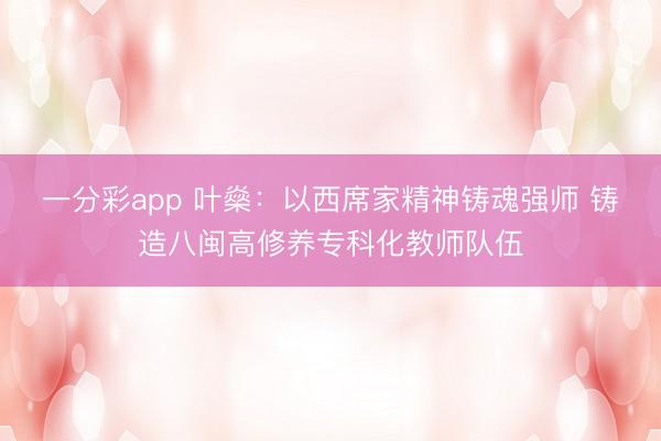 一分彩app 叶燊:以西席家精神铸魂强师 铸造八闽高修养专科化教师队伍