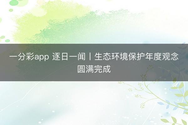 一分彩app 逐日一闻丨生态环境保护年度观念圆满完成