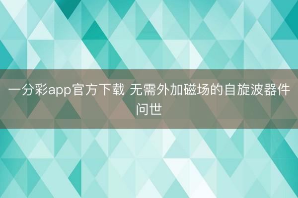 一分彩app官方下载 无需外加磁场的自旋波器件问世