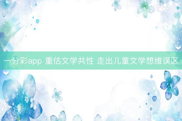 一分彩app 重估文学共性 走出儿童文学想维误区
