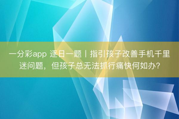 一分彩app 逐日一题丨指引孩子改善手机千里迷问题，<a href=