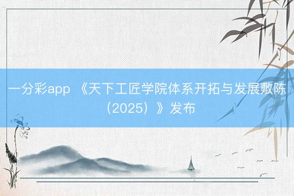 一分彩app 《天下工匠学院体系开拓与发展敷陈(2025)》发布