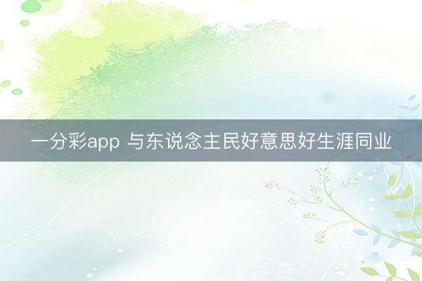 一分彩app 与东说念主民好意思好生涯同业