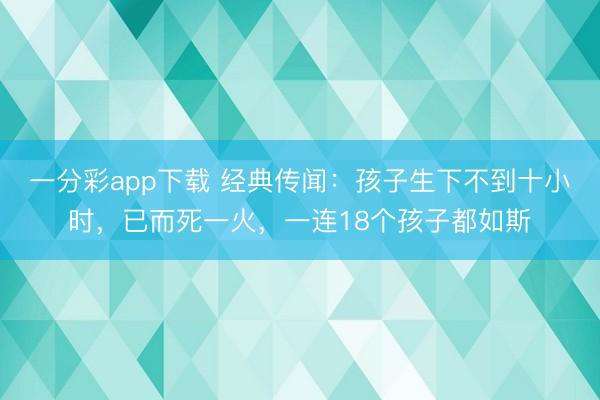 一分彩app下载 经典传闻:孩子生下不到十小时,已而死一火,一连18个孩子都如斯