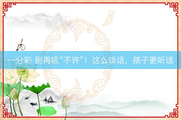 一分彩 别再吼“不许”!这么谈话,孩子更听话