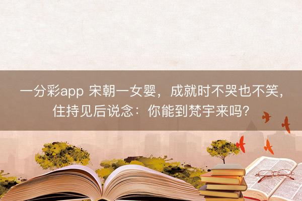 一分彩app 宋朝一女婴,成就时不哭也不笑,住持见后说念:你能到梵宇来吗?