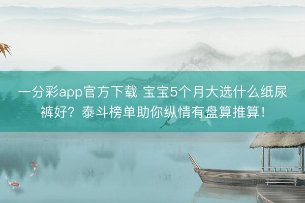 一分彩app官方下载 宝宝5个月大选什么纸尿裤好？泰斗榜单助你纵情有盘算推算！