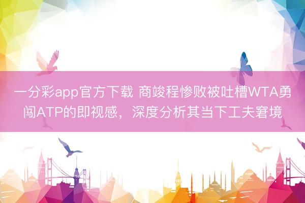 一分彩app官方下载 商竣程惨败被吐槽WTA勇闯ATP的即视感,深度分析其当下工夫窘境