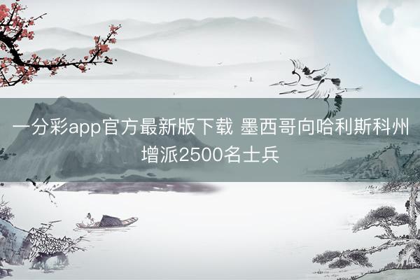 一分彩app官方最新版下载 墨西哥向哈利斯科州增派2500名士兵
