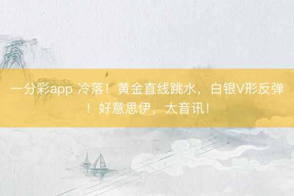 一分彩app 冷落！黄金直线跳水，白银V形反弹！好意思伊，大音讯！