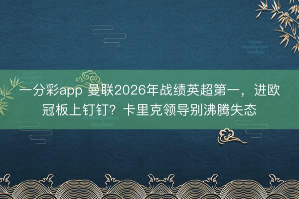 一分彩app 曼联2026年战绩英超第一，进欧冠板上钉钉？卡里克领导别沸腾失态