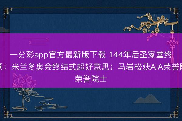 一分彩app官方最新版下载 144年后圣家堂终封顶;米兰冬奥会终结式超好意思;马岩松获AIA荣誉院士