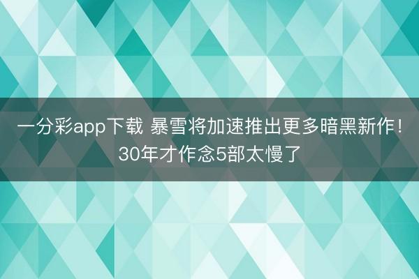 一分彩app下载 暴雪将加速推出更多暗黑新作!30年才作念5部太慢了